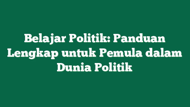 Belajar Politik: Panduan Lengkap untuk Pemula dalam Dunia Politik