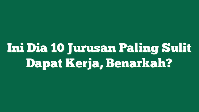 Ini Dia 10 Jurusan Paling Sulit Dapat Kerja, Benarkah?