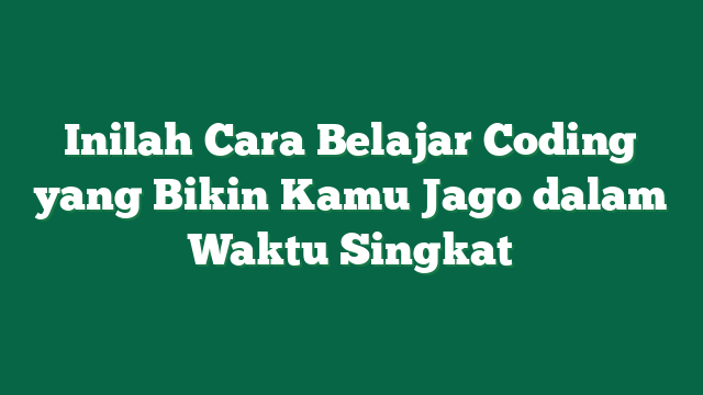Inilah Cara Belajar Coding yang Bikin Kamu Jago dalam Waktu Singkat