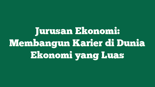 Jurusan Ekonomi: Membangun Karier di Dunia Ekonomi yang Luas