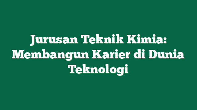 Jurusan Teknik Kimia: Membangun Karier di Dunia Teknologi