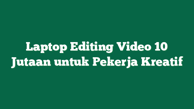 Laptop Editing Video 10 Jutaan untuk Pekerja Kreatif