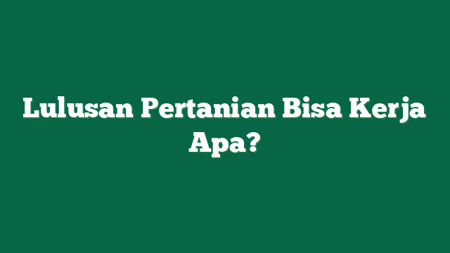 Lulusan Pertanian Bisa Kerja Apa?