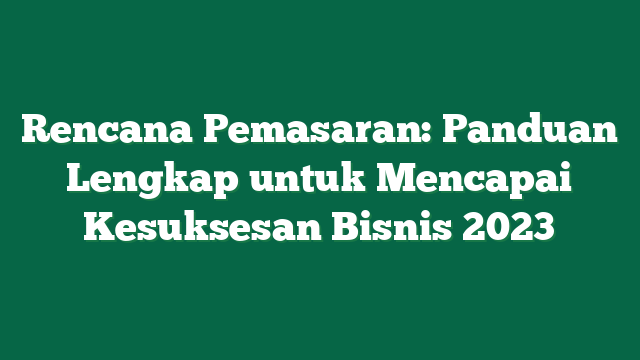 Rencana Pemasaran: Panduan Lengkap untuk Mencapai Kesuksesan Bisnis 2023