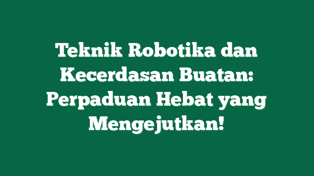 Teknik Robotika dan Kecerdasan Buatan: Perpaduan Hebat yang Mengejutkan!