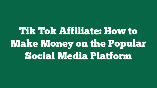 Tik Tok Affiliate: How to Make Money on the Popular Social Media Platform