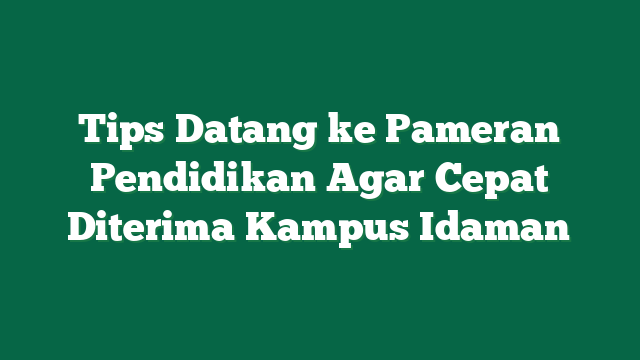 Tips Datang ke Pameran Pendidikan Agar Cepat Diterima Kampus Idaman