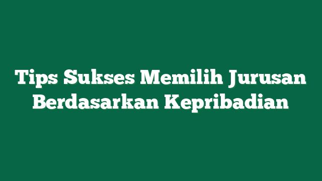 Tips Sukses Memilih Jurusan Berdasarkan Kepribadian