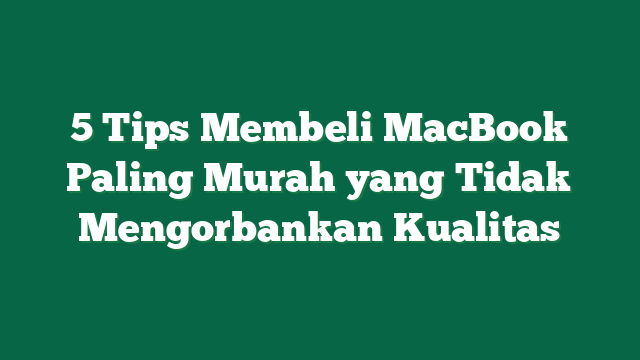 5 Tips Membeli MacBook Paling Murah yang Tidak Mengorbankan Kualitas