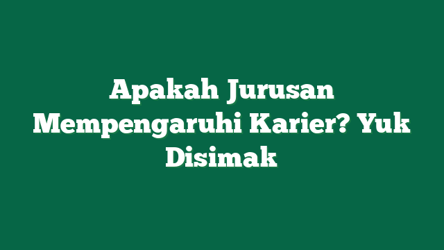 Apakah Jurusan Mempengaruhi Karier? Yuk Disimak
