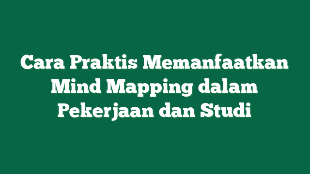 Cara Praktis Memanfaatkan Mind Mapping dalam Pekerjaan dan Studi