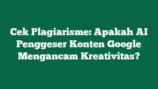 Cek Plagiarisme: Apakah AI Penggeser Konten Google Mengancam Kreativitas?