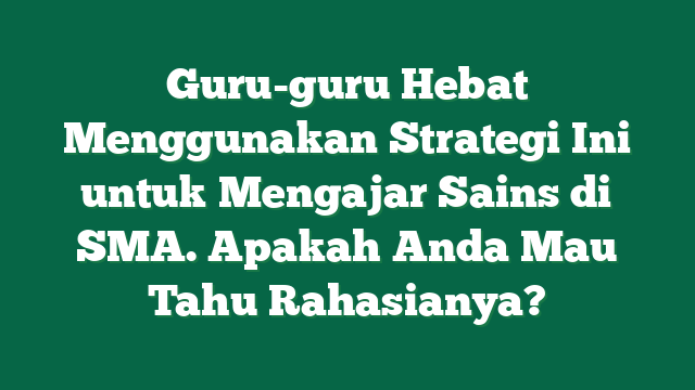 Guru-guru Hebat Menggunakan Strategi Ini untuk Mengajar Sains di SMA. Apakah Anda Mau Tahu Rahasianya?