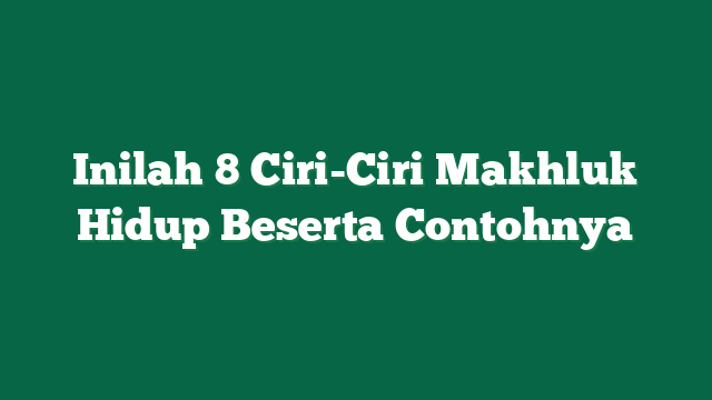 Inilah 8 Ciri-Ciri Makhluk Hidup Beserta Contohnya