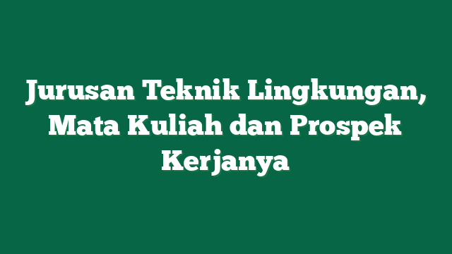 Jurusan Teknik Lingkungan, Mata Kuliah dan Prospek Kerjanya