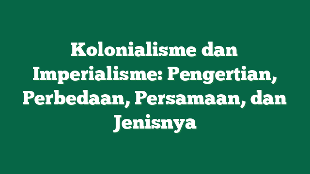 Kolonialisme dan Imperialisme: Pengertian, Perbedaan, Persamaan, dan Jenisnya