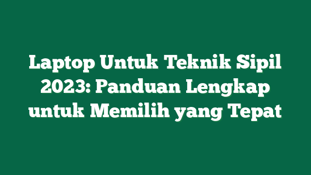 Laptop Untuk Teknik Sipil 2023: Panduan Lengkap untuk Memilih yang Tepat