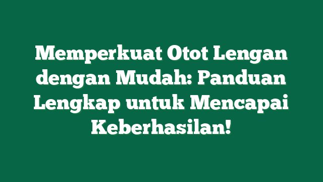 Memperkuat Otot Lengan dengan Mudah: Panduan Lengkap untuk Mencapai Keberhasilan!