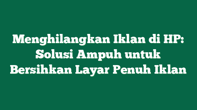 Menghilangkan Iklan di HP: Solusi Ampuh untuk Bersihkan Layar Penuh Iklan
