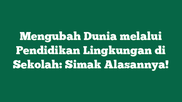 Mengubah Dunia melalui Pendidikan Lingkungan di Sekolah: Simak Alasannya!