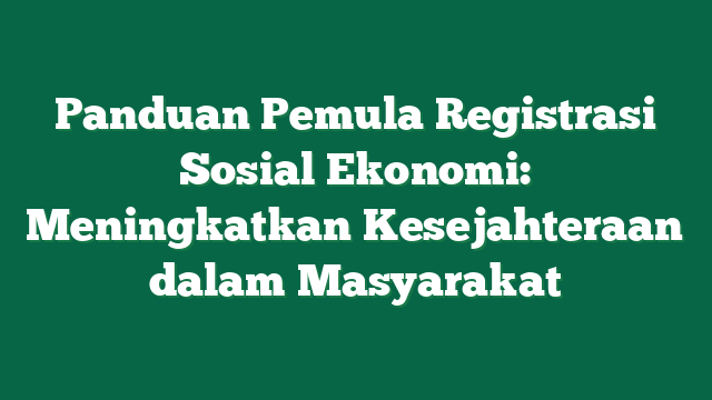 Panduan Pemula Registrasi Sosial Ekonomi: Meningkatkan Kesejahteraan dalam Masyarakat