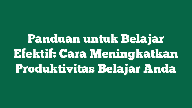 Panduan untuk Belajar Efektif: Cara Meningkatkan Produktivitas Belajar Anda