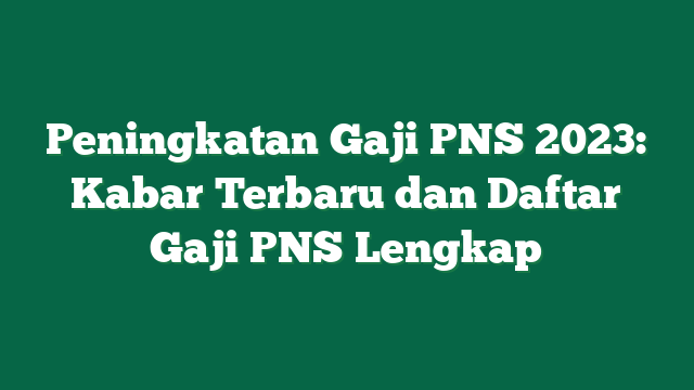 Peningkatan Gaji PNS 2023: Kabar Terbaru dan Daftar Gaji PNS Lengkap