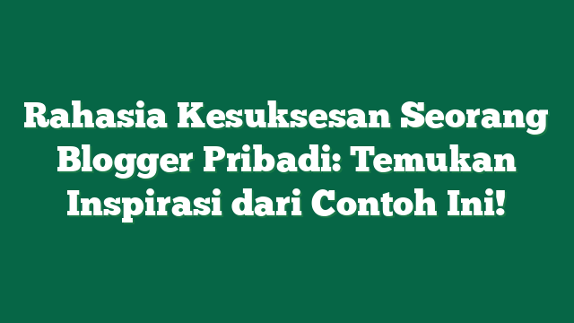 Rahasia Kesuksesan Seorang Blogger Pribadi: Temukan Inspirasi dari Contoh Ini!