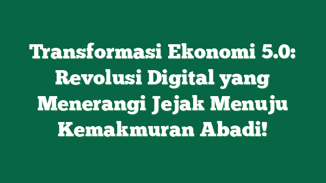 Transformasi Ekonomi 5.0: Revolusi Digital yang Menerangi Jejak Menuju Kemakmuran Abadi!
