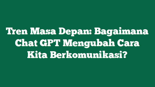 Tren Masa Depan: Bagaimana Chat GPT Mengubah Cara Kita Berkomunikasi?