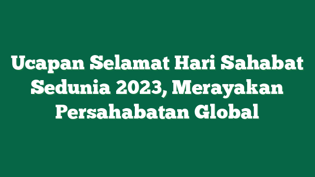 Ucapan Selamat Hari Sahabat Sedunia 2023, Merayakan Persahabatan Global