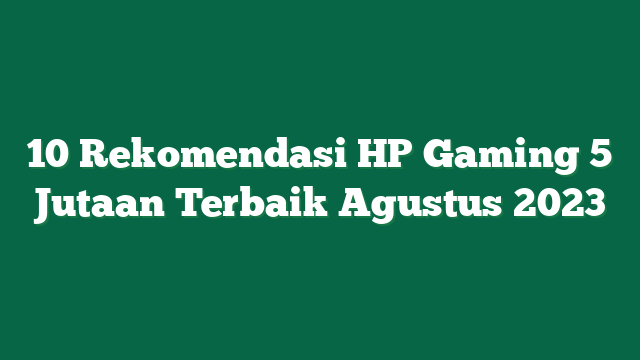 10 Rekomendasi HP Gaming 5 Jutaan Terbaik Agustus 2023