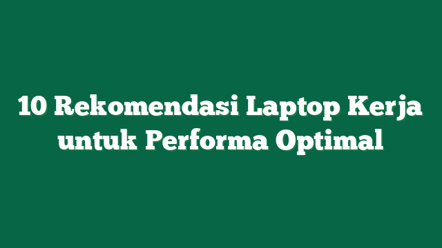 10 Rekomendasi Laptop Kerja untuk Performa Optimal