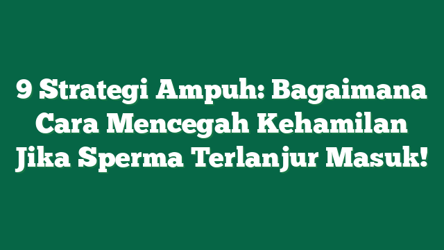 9 Strategi Ampuh: Bagaimana Cara Mencegah Kehamilan Jika Sperma Terlanjur Masuk!