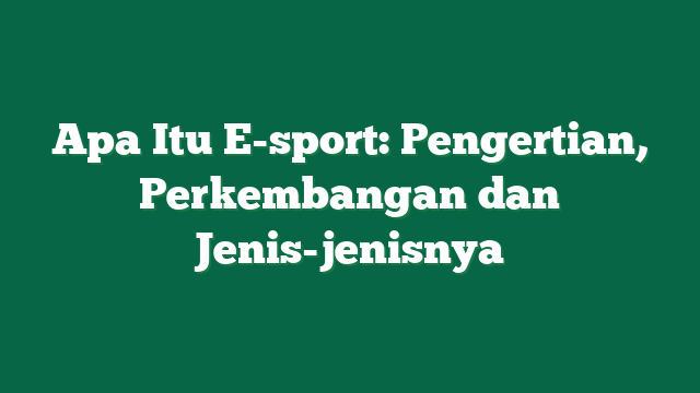 Apa Itu E-sport: Pengertian, Perkembangan dan Jenis-jenisnya