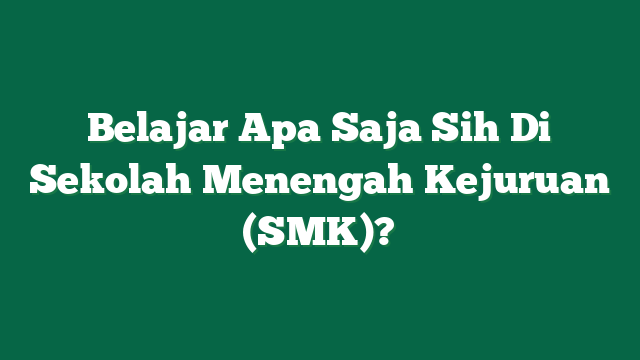 Belajar Apa Saja Sih Di Sekolah Menengah Kejuruan (SMK)?