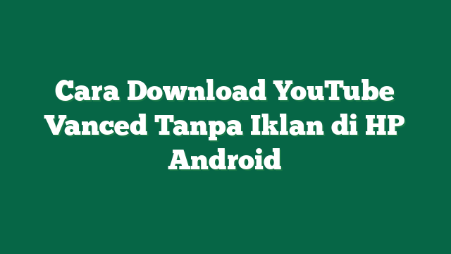Cara Download YouTube Vanced Tanpa Iklan di HP Android