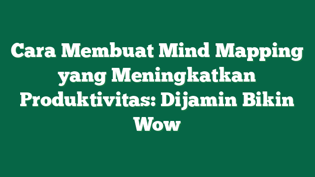 Cara Membuat Mind Mapping yang Meningkatkan Produktivitas: Dijamin Bikin Wow