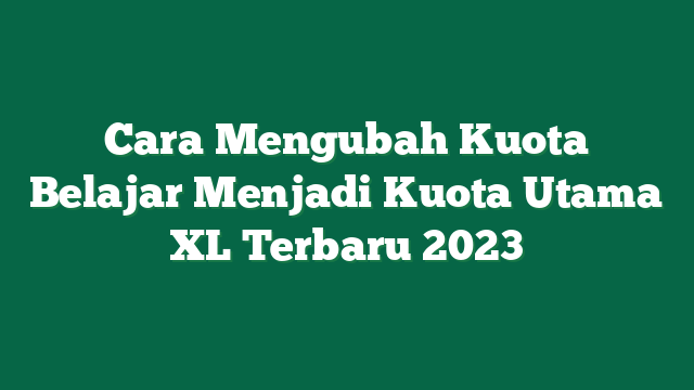 Cara Mengubah Kuota Belajar Menjadi Kuota Utama XL Terbaru 2023