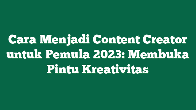 Cara Menjadi Content Creator untuk Pemula 2023: Membuka Pintu Kreativitas