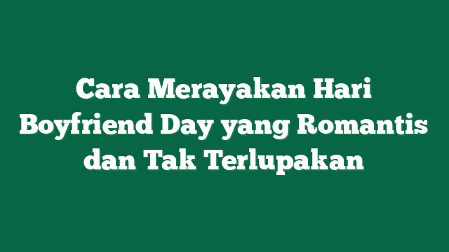Cara Merayakan Hari Boyfriend Day yang Romantis dan Tak Terlupakan