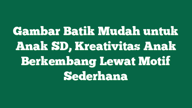 Gambar Batik Mudah untuk Anak SD, Kreativitas Anak Berkembang Lewat Motif Sederhana