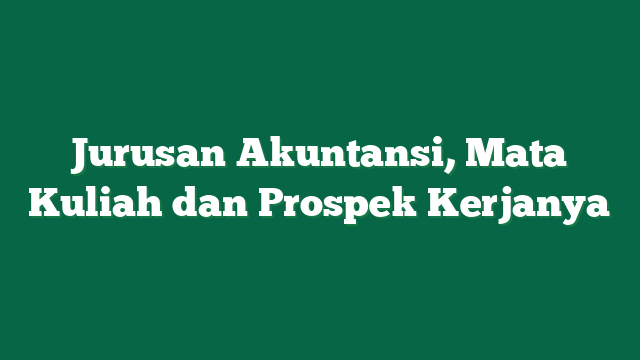 Jurusan Akuntansi, Mata Kuliah dan Prospek Kerjanya