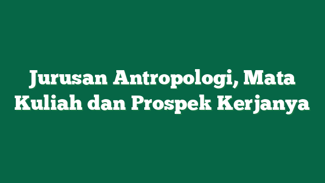 Jurusan Antropologi, Mata Kuliah dan Prospek Kerjanya
