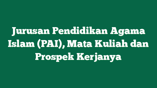 Jurusan Pendidikan Agama Islam (PAI), Mata Kuliah dan Prospek Kerjanya
