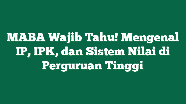 MABA Wajib Tahu! Mengenal IP, IPK, dan Sistem Nilai di Perguruan Tinggi