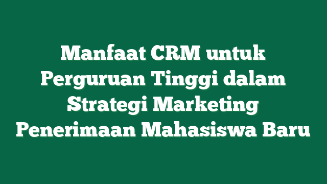 Manfaat CRM untuk Perguruan Tinggi dalam Strategi Marketing Penerimaan Mahasiswa Baru