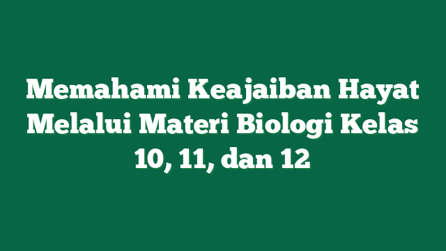 Memahami Keajaiban Hayat Melalui Materi Biologi Kelas 10, 11, dan 12