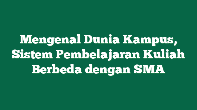 Mengenal Dunia Kampus, Sistem Pembelajaran Kuliah Berbeda dengan SMA