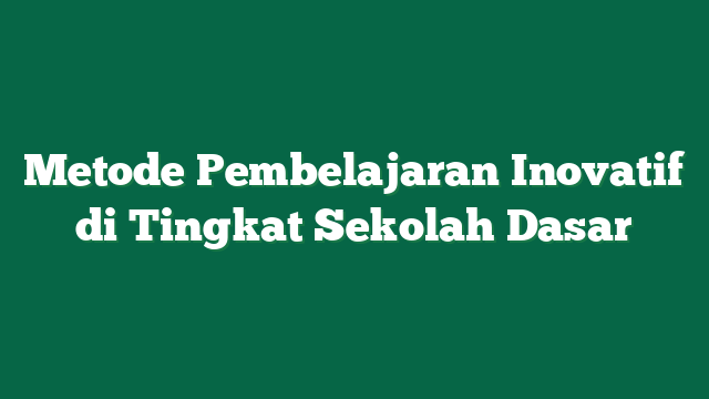 Metode Pembelajaran Inovatif di Tingkat Sekolah Dasar